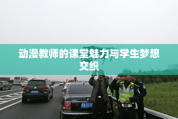 动漫教师的课堂魅力与学生梦想交织