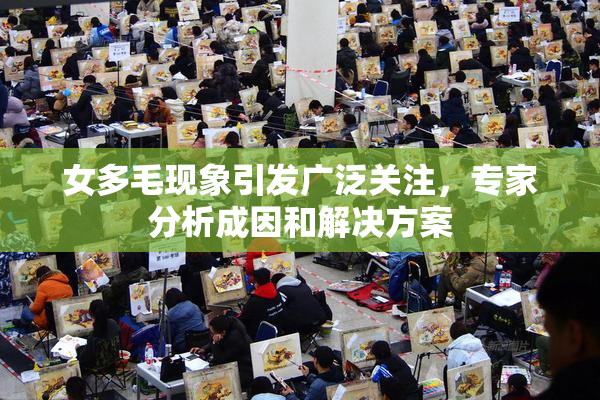 女多毛现象引发广泛关注，专家分析成因和解决方案