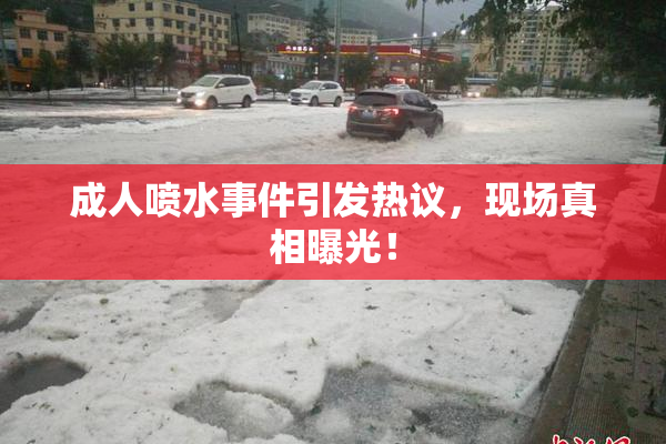 成人喷水事件引发热议，现场真相曝光！