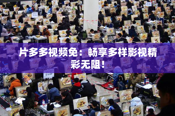 片多多视频免：畅享多样影视精彩无阻！