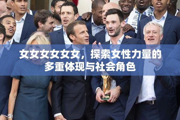 女女女女女女，探索女性力量的多重体现与社会角色