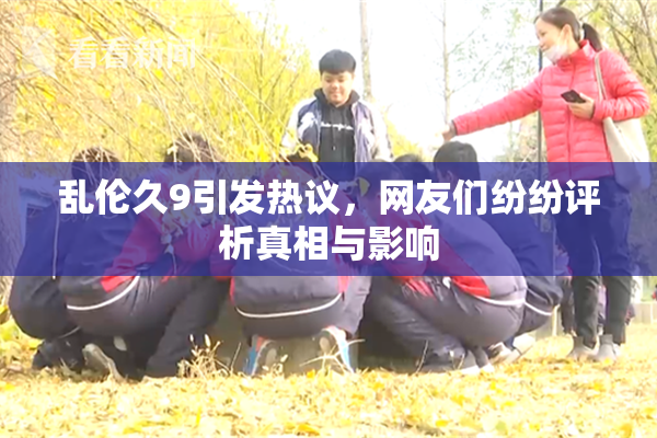 乱伦久9引发热议，网友们纷纷评析真相与影响
