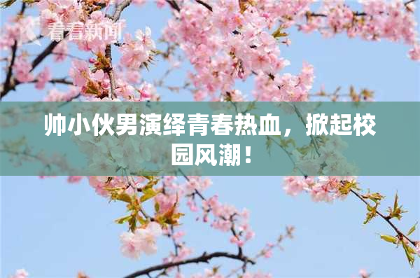 帅小伙男演绎青春热血，掀起校园风潮！