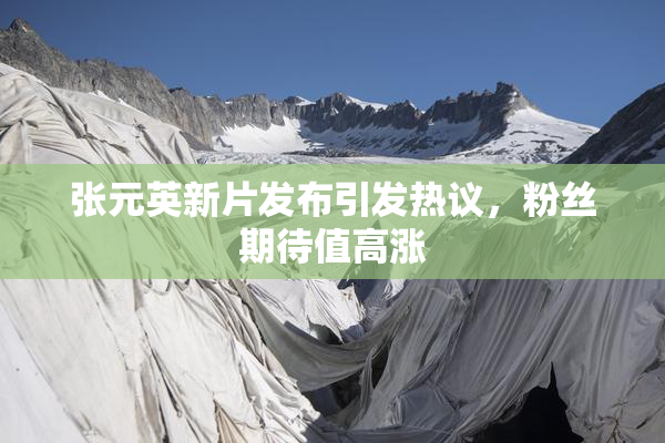 张元英新片发布引发热议，粉丝期待值高涨