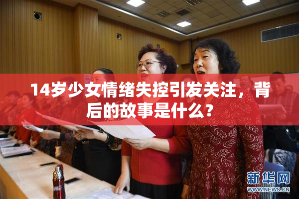 14岁少女情绪失控引发关注，背后的故事是什么？