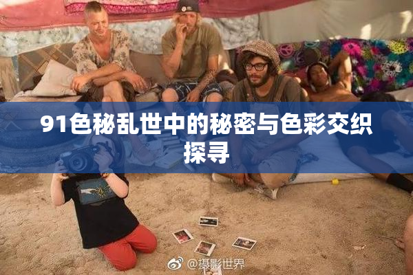 91色秘乱世中的秘密与色彩交织探寻
