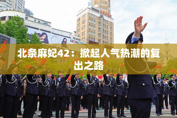 北条麻妃42：掀起人气热潮的复出之路