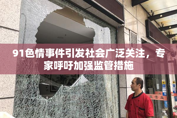 91色情事件引发社会广泛关注，专家呼吁加强监管措施