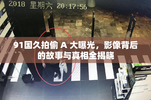 91国久拍偷 A 大曝光，影像背后的故事与真相全揭晓