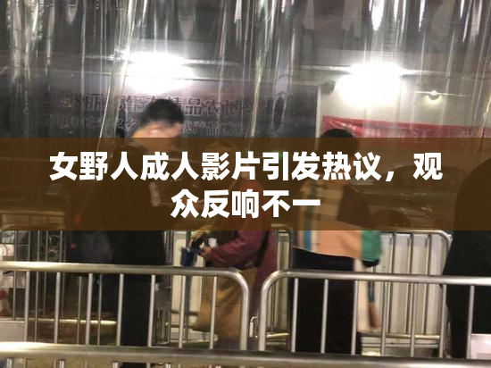 女野人成人影片引发热议，观众反响不一