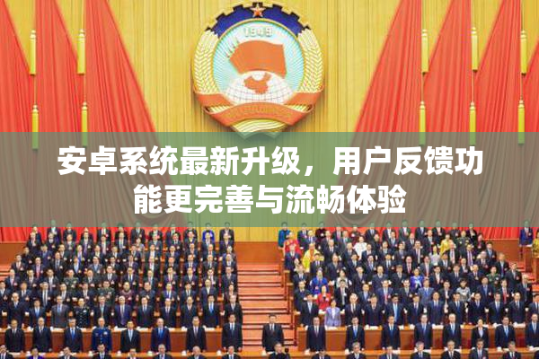 安卓系统最新升级，用户反馈功能更完善与流畅体验