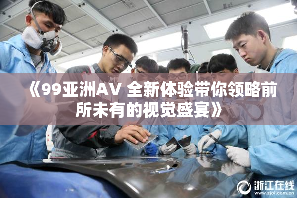 《99亚洲AV 全新体验带你领略前所未有的视觉盛宴》