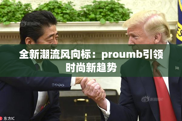 全新潮流风向标：proumb引领时尚新趋势