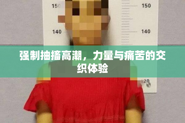 强制抽搐高潮，力量与痛苦的交织体验
