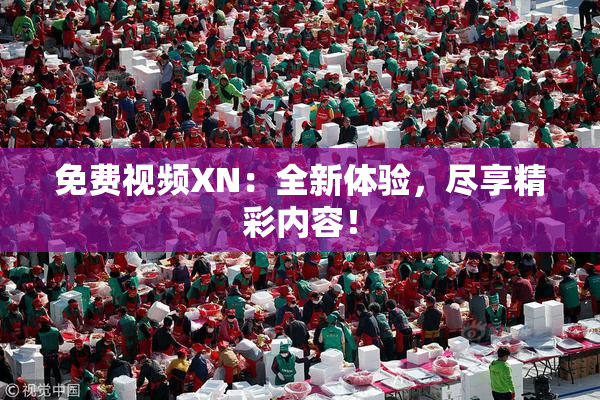 免费视频XN：全新体验，尽享精彩内容！