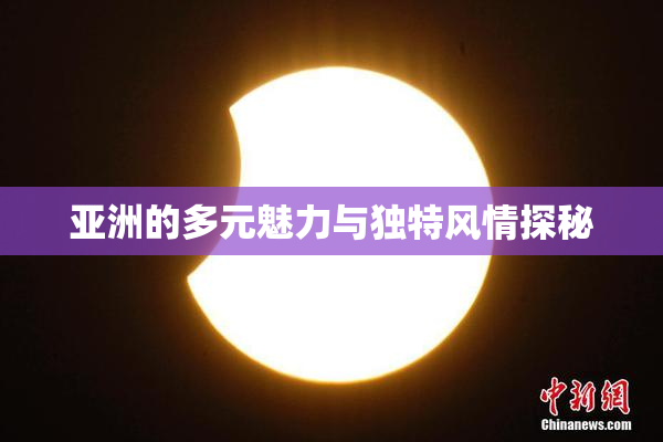 亚洲的多元魅力与独特风情探秘