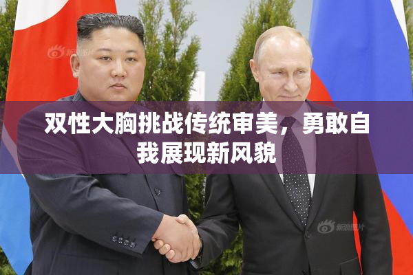 双性大胸挑战传统审美，勇敢自我展现新风貌