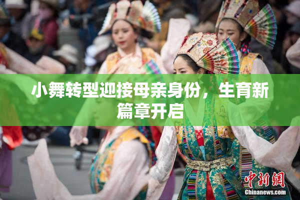 小舞转型迎接母亲身份，生育新篇章开启