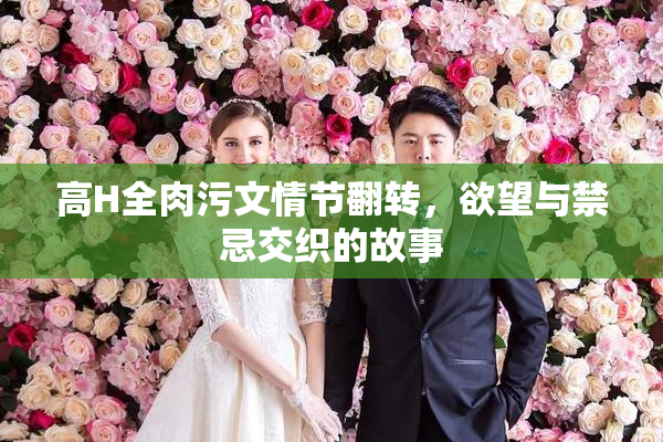 高H全肉污文情节翻转，欲望与禁忌交织的故事