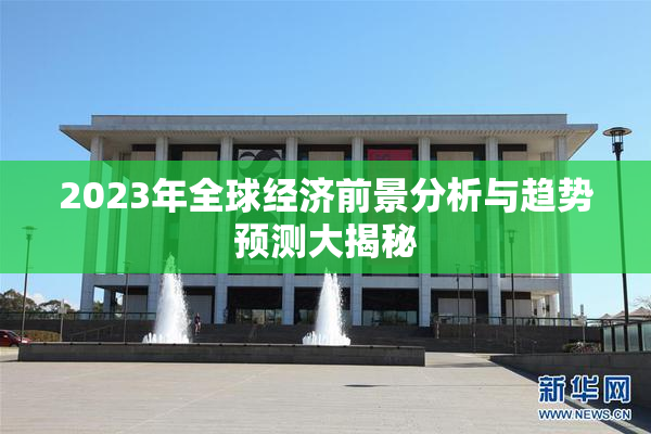 2023年全球经济前景分析与趋势预测大揭秘