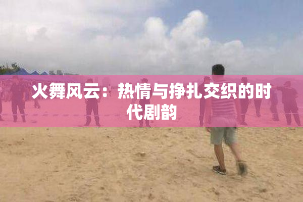 火舞风云：热情与挣扎交织的时代剧韵