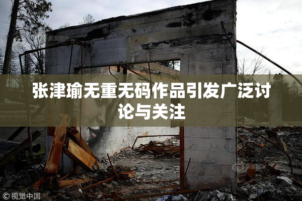 张津瑜无重无码作品引发广泛讨论与关注