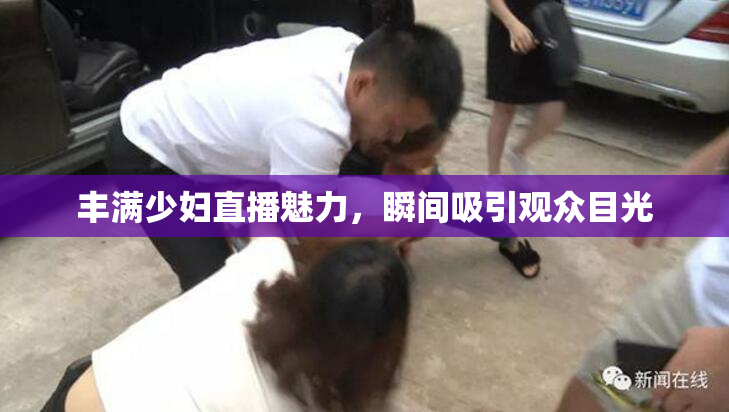 丰满少妇直播魅力，瞬间吸引观众目光