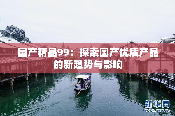 国产精品99：探索国产优质产品的新趋势与影响