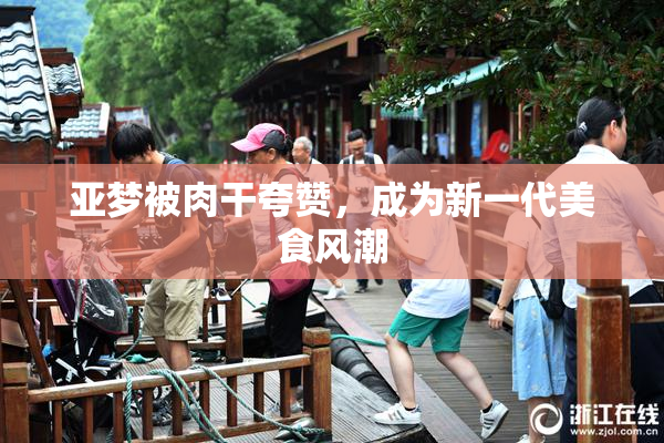 亚梦被肉干夸赞，成为新一代美食风潮