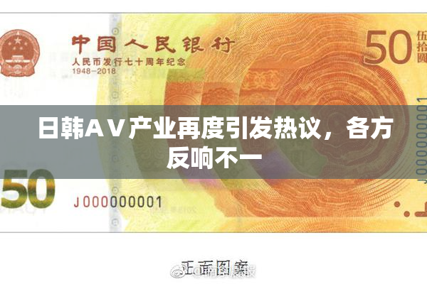 日韩AⅤ产业再度引发热议，各方反响不一