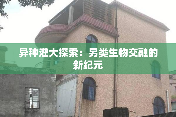 异种灌大探索：另类生物交融的新纪元