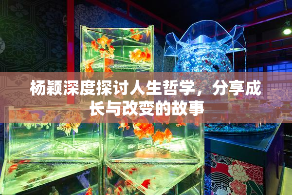 杨颖深度探讨人生哲学，分享成长与改变的故事