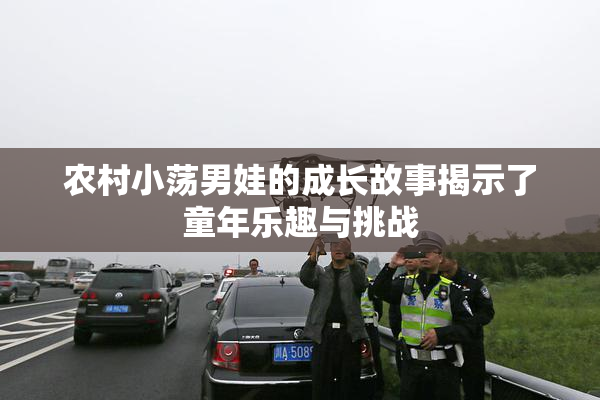 农村小荡男娃的成长故事揭示了童年乐趣与挑战