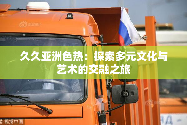 久久亚洲色热：探索多元文化与艺术的交融之旅