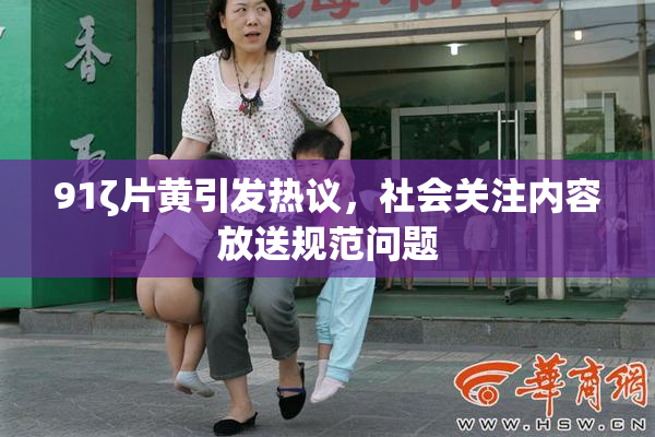 91ζ片黄引发热议，社会关注内容放送规范问题