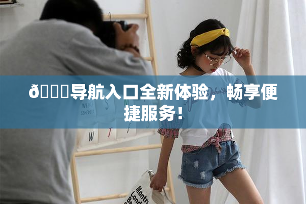 🍓导航入口全新体验，畅享便捷服务！