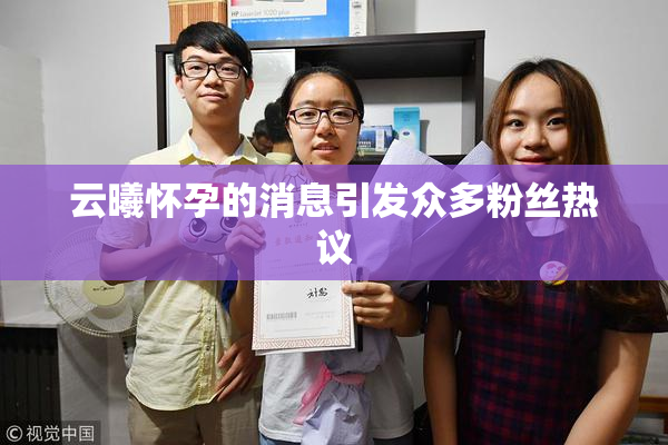 云曦怀孕的消息引发众多粉丝热议