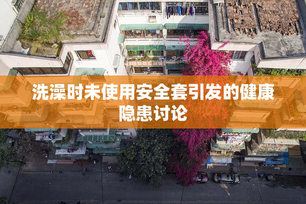 洗澡时未使用安全套引发的健康隐患讨论