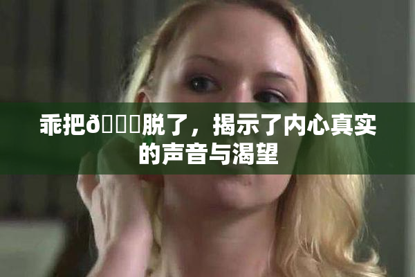 乖把👙脱了，揭示了内心真实的声音与渴望