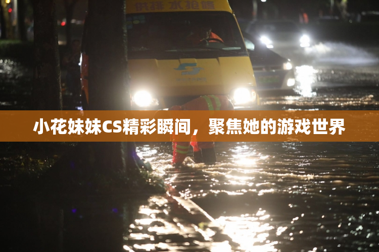 小花妹妹CS精彩瞬间，聚焦她的游戏世界