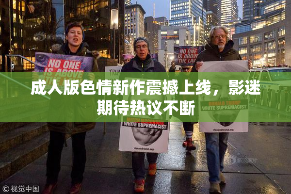 成人版色情新作震撼上线，影迷期待热议不断