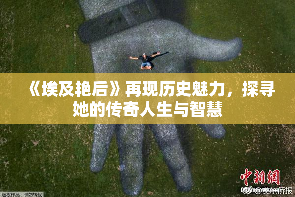《埃及艳后》再现历史魅力，探寻她的传奇人生与智慧