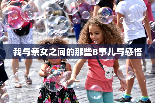我与亲女之间的那些B事儿与感悟