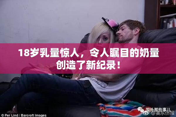 18岁乳量惊人，令人瞩目的奶量创造了新纪录！