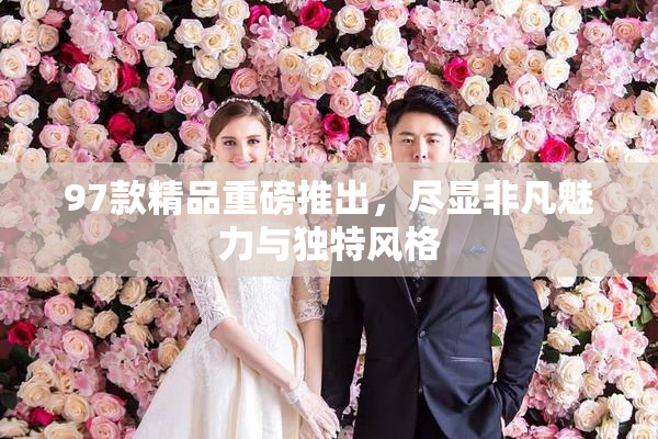 97款精品重磅推出，尽显非凡魅力与独特风格
