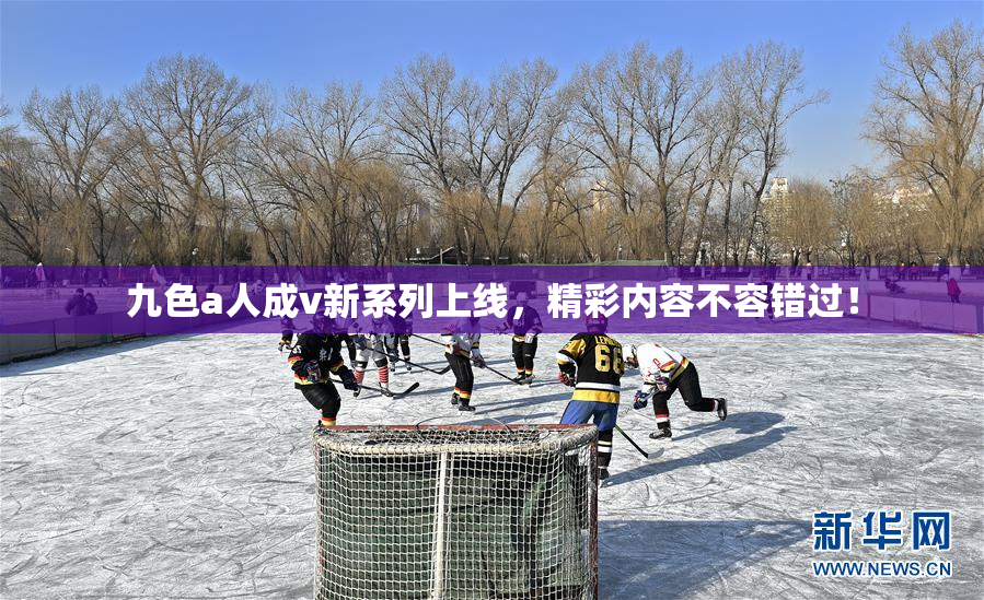 九色a人成v新系列上线，精彩内容不容错过！