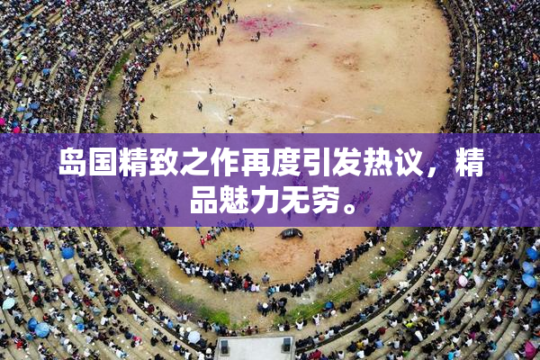 岛国精致之作再度引发热议，精品魅力无穷。