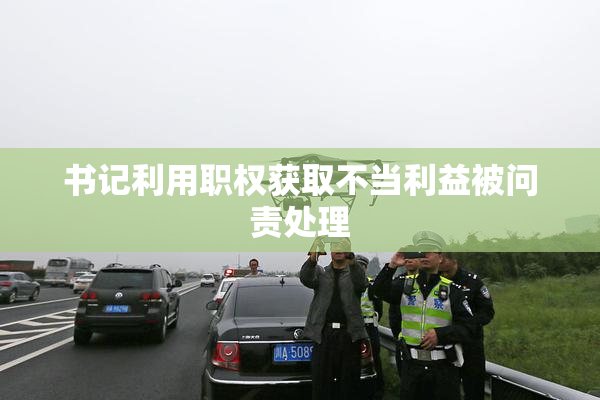 书记利用职权获取不当利益被问责处理