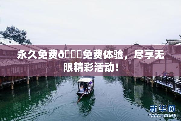 永久免费🔞免费体验，尽享无限精彩活动！