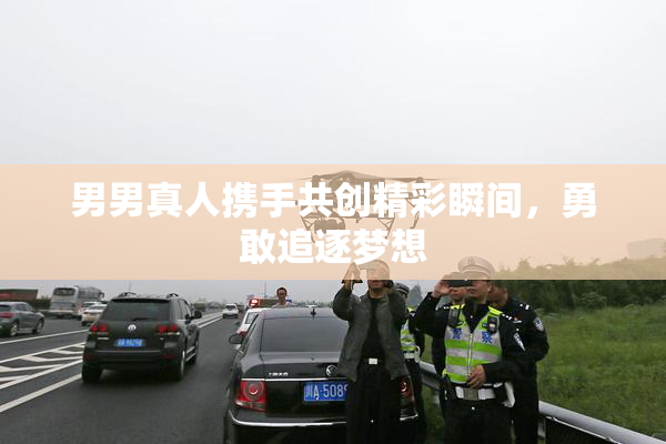 男男真人携手共创精彩瞬间，勇敢追逐梦想
